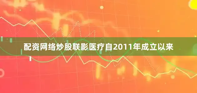 配资网络炒股联影医疗自2011年成立以来