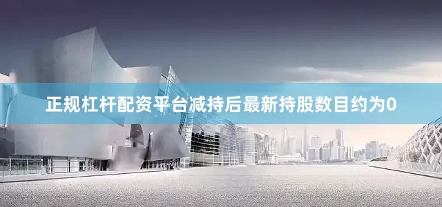 正规杠杆配资平台减持后最新持股数目约为0