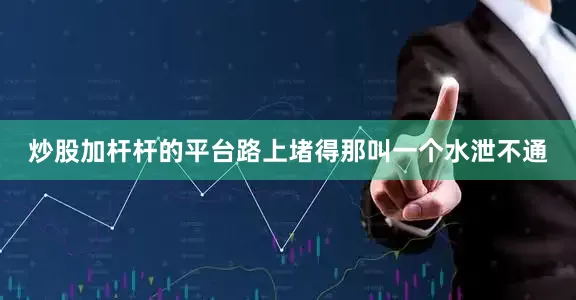 炒股加杆杆的平台路上堵得那叫一个水泄不通