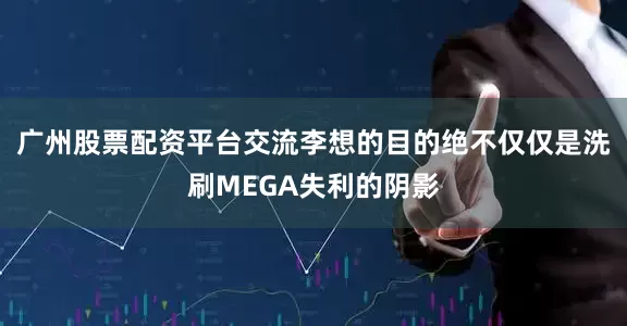 广州股票配资平台交流李想的目的绝不仅仅是洗刷MEGA失利的阴影