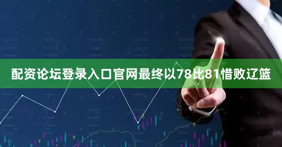 配资论坛登录入口官网最终以78比81惜败辽篮