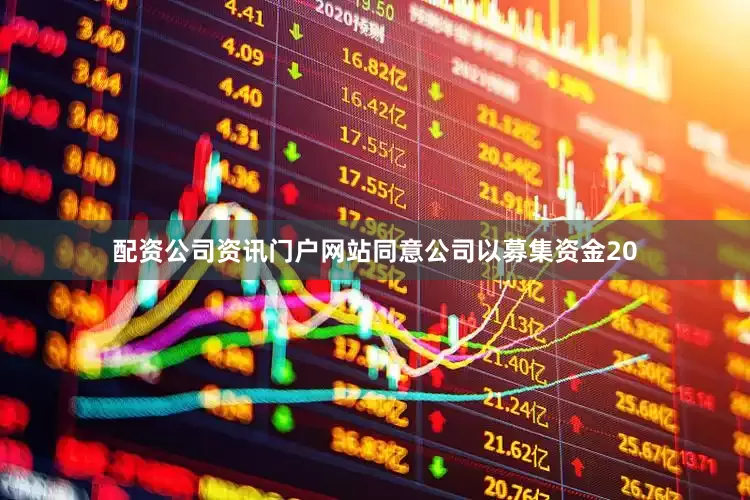 配资公司资讯门户网站同意公司以募集资金20