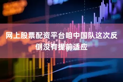 网上股票配资平台咱中国队这次反倒没有提前适应