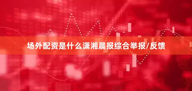 场外配资是什么潇湘晨报综合举报/反馈