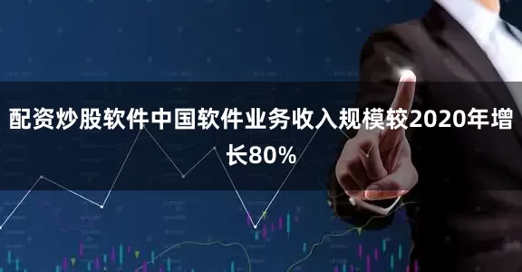配资炒股软件中国软件业务收入规模较2020年增长80%