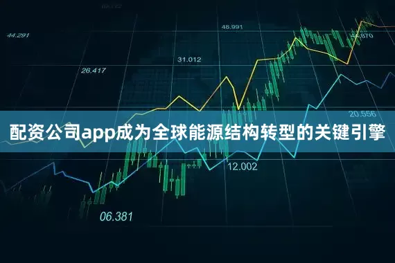 配资公司app成为全球能源结构转型的关键引擎