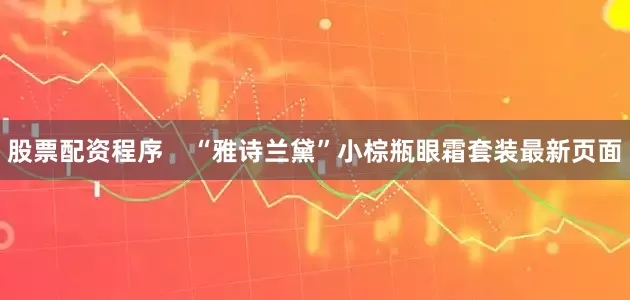 股票配资程序    “雅诗兰黛”小棕瓶眼霜套装最新页面
