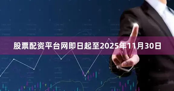 股票配资平台网即日起至2025年11月30日